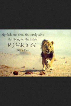 ... . He's surely alive. He's living on the inside, ROARING like a Lion