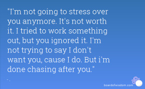 not going to stress over you anymore. It's not worth it. I tried ...