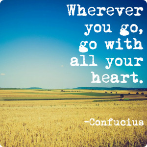 WHEREVER YOU GO, GO WITH ALL YOUR HEART.