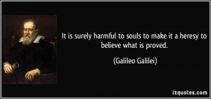... souls to make it a heresy to believe what is proved. - Galileo Galilei