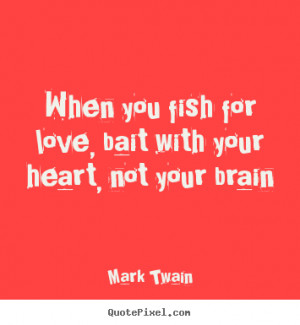 Love quote - When you fish for love, bait with your heart, not your ...