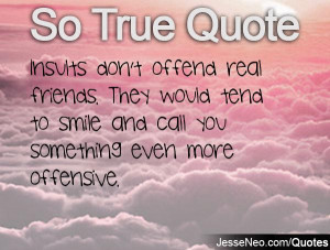 Insults don't offend real friends. They would tend to smile and call ...