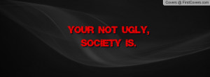 your not ugly , Pictures , society is. , Pictures