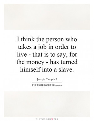 ... say, for the money - has turned himself into a slave Picture Quote #1