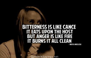 Bitterness is like cance it eats upon the host but anger is like fire ...