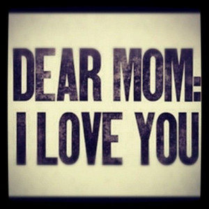 Dear Mom: I LOVE YOU