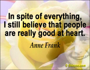 In spite of everything, I still believe that people are really good at ...