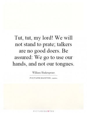 , tut, my lord! We will not stand to prate; talkers are no good doers ...