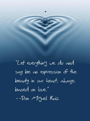... of the beauty in our heart, always based on love” Don Miguel Ruiz