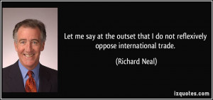 ... that I do not reflexively oppose international trade. - Richard Neal