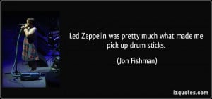 Led Zeppelin was pretty much what made me pick up drum sticks. - Jon ...
