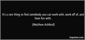 It's a rare thing to find somebody you can work with, work off of, and ...