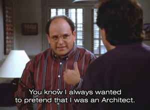 Seinfeld. You know I always wanted to pretend that I was an Architect.
