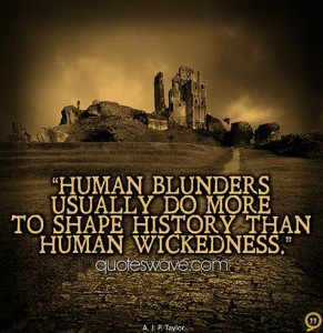 Human blunders usually do more to shape history than human wickedness.