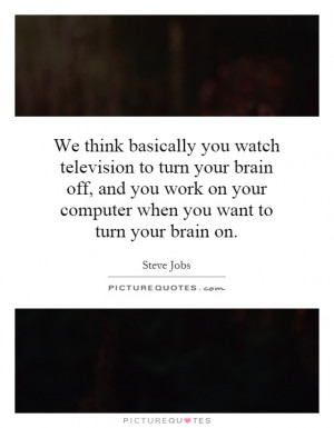 we-think-basically-you-watch-television-to-turn-your-brain-off-and-you ...
