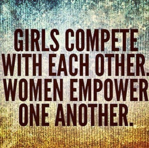 Girls compete with each other. Women empower one another.-Unknown