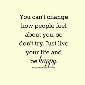 You can't change how people feel about you, so don't try. Just live ...
