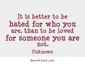 It is better to be hated for who you are, than to be loved for someone ...