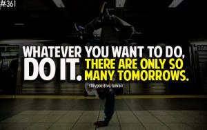Whatever You Want To Do, Do It. There Are Only So Many Tomorrows