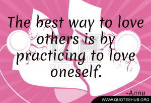 The best way to love others is by practicing to love oneself. -Annu