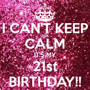 CAN'T KEEP CALM IT'S MY 21st BIRTHDAY!!