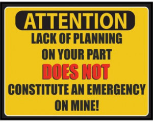 ... of Planning On Your Part DOES NOT Constitute An Emergency On Mine