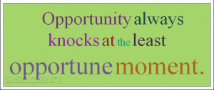 Opportunity always knocks at the least opportune moment.