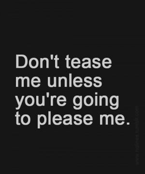 Don't tease me unless you're going to please me.