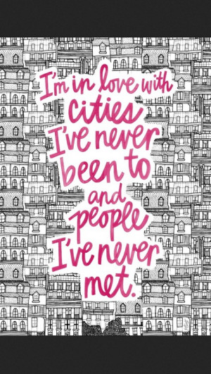 in love with cities I've never been to and people I've never met.