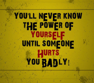 You'll never know the power of yourself until someone hurts you badly
