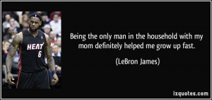 ... with my mom definitely helped me grow up fast. - LeBron James