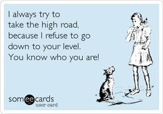 always try to take the high road, because I refuse to go down to ...