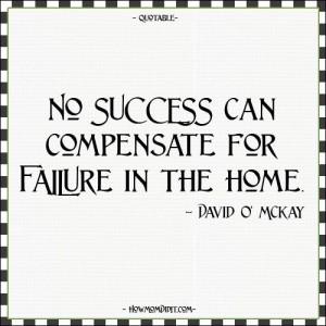 success can compensate for failure in the home. - David O. McKay quote ...