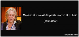 Mankind at its most desperate is often at its best. - Bob Geldof