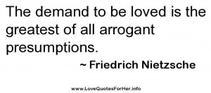 ... love quotes - The demand to be loved is the greatest of all arrogant