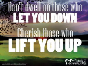 Don’t dwell on those who let you down cherish those who lift you up