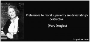Pretensions to moral superiority are devastatingly destructive. - Mary ...