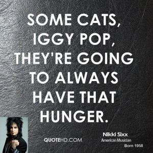 Some cats, Iggy Pop, they're going to always have that hunger.