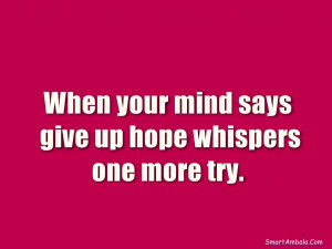When your mind says give up hope whispers one more try.