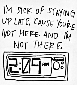 Sick Of Staying Up Late, Cause You’re Not Here.