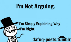 ... Not Arguing, I’m Simply Explaining Why I’m Right - Funny Quote