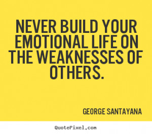 ... quotes - Never build your emotional life on the weaknesses.. - Life