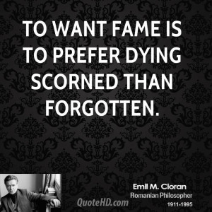 To want fame is to prefer dying scorned than forgotten.