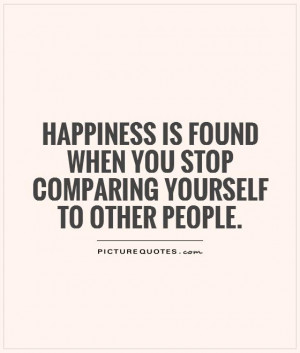 Happiness is found when you stop comparing yourself to other people ...