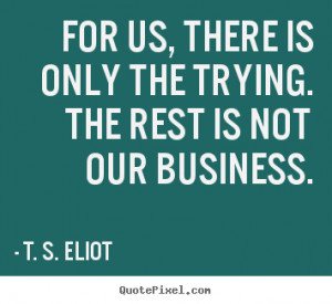 the trying the rest is not our business t s eliot more success quotes ...