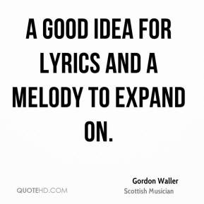 Gordon Waller - A good idea for lyrics and a melody to expand on.