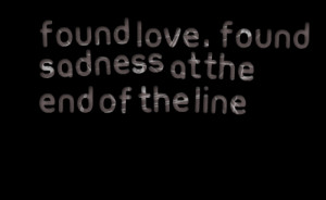 Quotes Picture: found love , found sadness at the end of the line