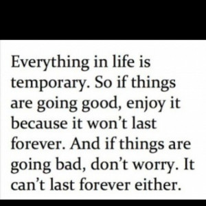 This is def. true...nothing last for ever ..so just live life to the ...