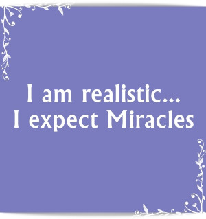 am realistic...I expect Miracles