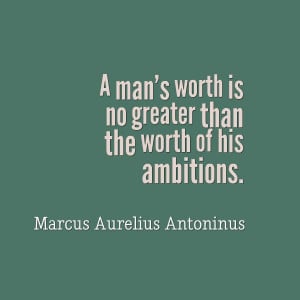 man’s worth is no greater than the worth of his ambitions.